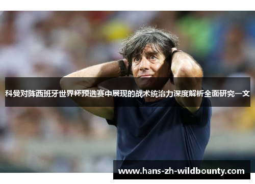 科曼对阵西班牙世界杯预选赛中展现的战术统治力深度解析全面研究一文