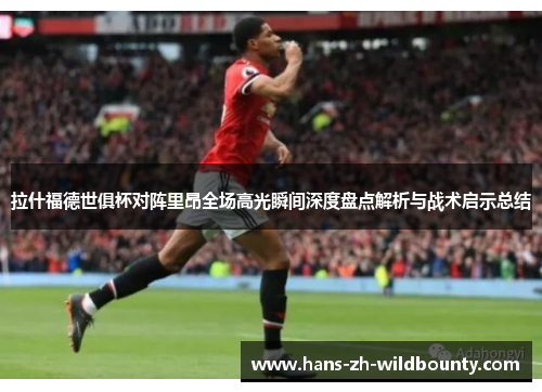 拉什福德世俱杯对阵里昂全场高光瞬间深度盘点解析与战术启示总结