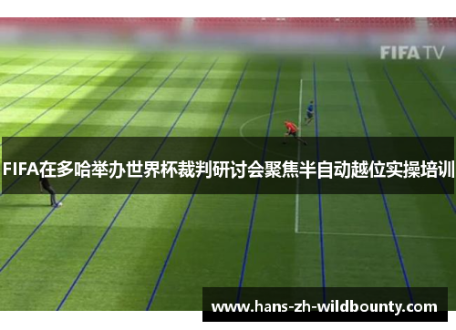 FIFA在多哈举办世界杯裁判研讨会聚焦半自动越位实操培训