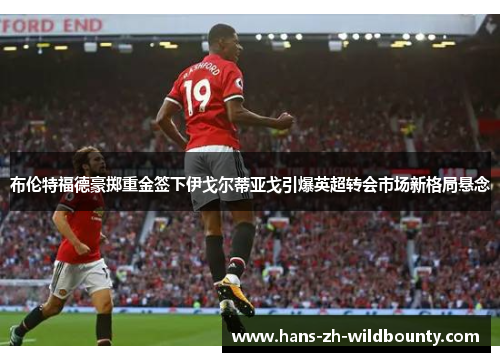 布伦特福德豪掷重金签下伊戈尔蒂亚戈引爆英超转会市场新格局悬念 布伦特福德豪掷重金签下伊戈尔蒂亚戈引爆英超转会市场新格局悬念