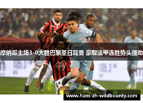 摩纳哥主场3-0大胜巴黎圣日耳曼 豪取法甲连胜势头强劲 摩纳哥主场3-0大胜巴黎圣日耳曼 豪取法甲连胜势头强劲