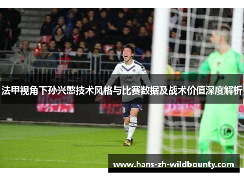 法甲视角下孙兴慜技术风格与比赛数据及战术价值深度解析 法甲视角下孙兴慜技术风格与比赛数据及战术价值深度解析