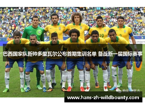 巴西国家队新帅多里瓦尔公布首期集训名单 备战新一届国际赛事 巴西国家队新帅多里瓦尔公布首期集训名单 备战新一届国际赛事