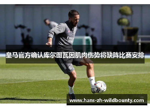 皇马官方确认库尔图瓦因肌肉伤势将缺阵比赛安排