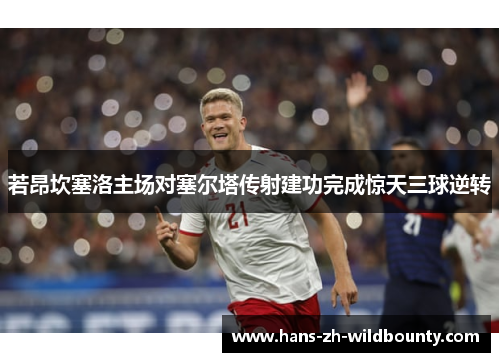 若昂坎塞洛主场对塞尔塔传射建功完成惊天三球逆转