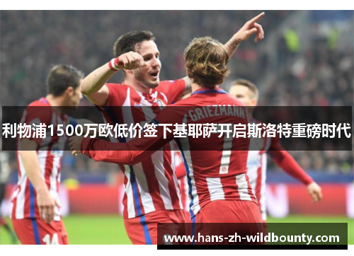 利物浦1500万欧低价签下基耶萨开启斯洛特重磅时代