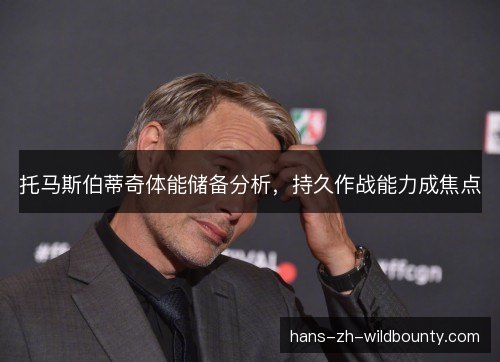 托马斯伯蒂奇体能储备分析,持久作战能力成焦点 托马斯伯蒂奇体能储备分析,持久作战能力成焦点